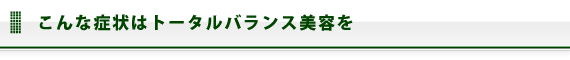 こんな症状はトータルバランス美容を