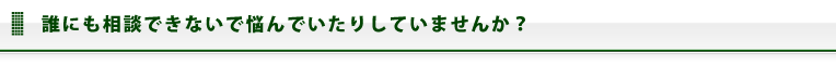 誰にも相談できないで悩んでいたりしていませんか？